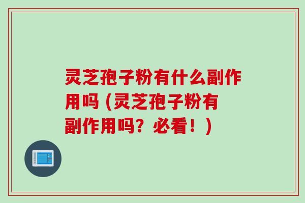 灵芝孢子粉有什么副作用吗 (灵芝孢子粉有副作用吗？必看！)