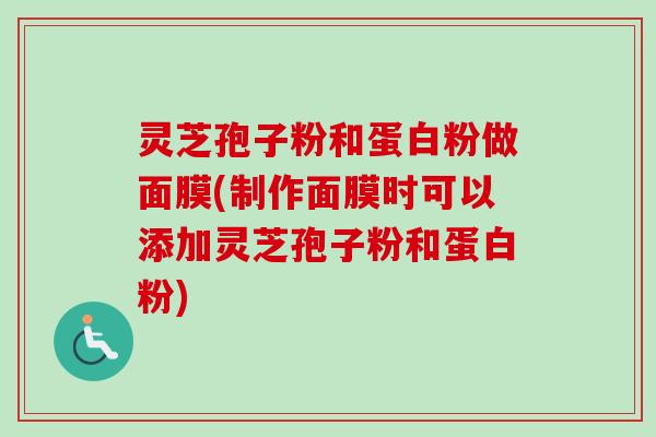 灵芝孢子粉和蛋白粉做面膜(制作面膜时可以添加灵芝孢子粉和蛋白粉)