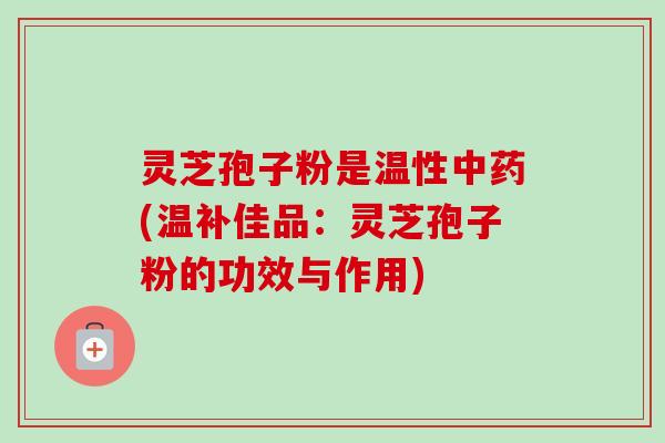 灵芝孢子粉是温性(温补佳品：灵芝孢子粉的功效与作用)