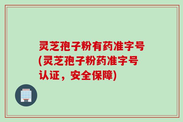 灵芝孢子粉有药准字号(灵芝孢子粉药准字号认证，安全保障)