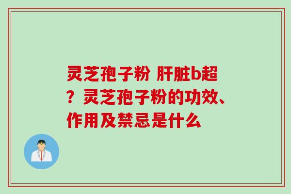 灵芝孢子粉 b超?灵芝孢子粉的功效、作用及禁忌是什么 灵芝孢子粉 b超?灵芝孢子粉的功效、作用及禁忌是什么