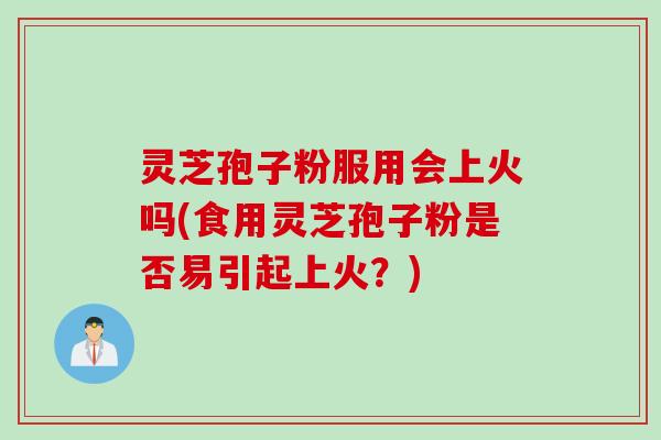 灵芝孢子粉服用会上火吗(食用灵芝孢子粉是否易引起上火？)