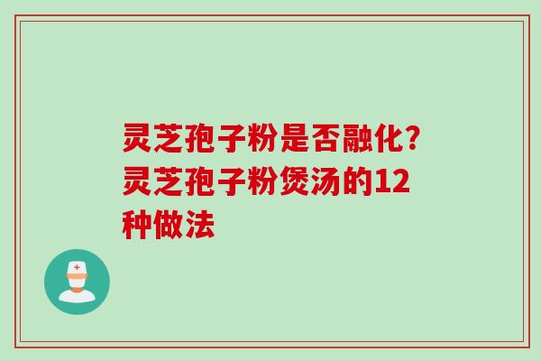 灵芝孢子粉是否融化？灵芝孢子粉煲汤的12种做法
