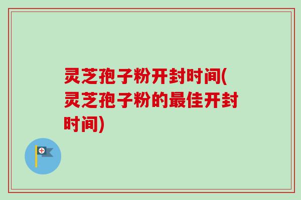 灵芝孢子粉开封时间(灵芝孢子粉的佳开封时间) 灵芝孢子粉开封时间(灵芝孢子粉的佳开封时间)
