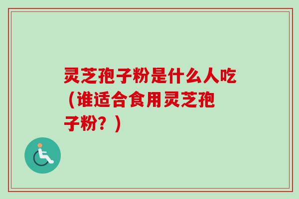 灵芝孢子粉是什么人吃 (谁适合食用灵芝孢子粉？)