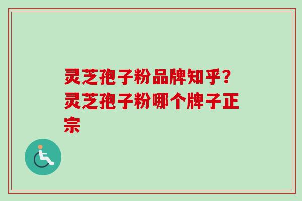 灵芝孢子粉品牌知乎？灵芝孢子粉哪个牌子正宗
