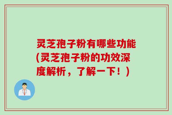 灵芝孢子粉有哪些功能(灵芝孢子粉的功效深度解析，了解一下！)