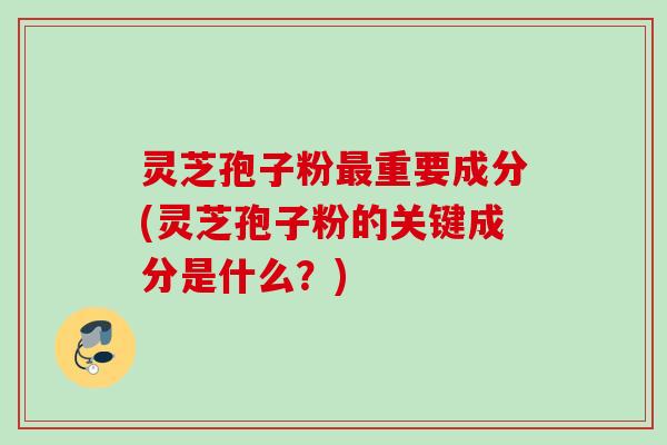 灵芝孢子粉最重要成分(灵芝孢子粉的关键成分是什么？)