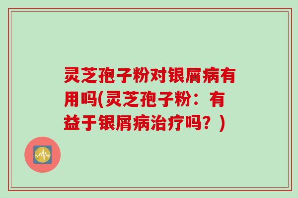 灵芝孢子粉对银屑病有用吗(灵芝孢子粉：有益于银屑病治疗吗？)