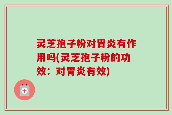 灵芝孢子粉对胃炎有作用吗(灵芝孢子粉的功效：对胃炎有效)