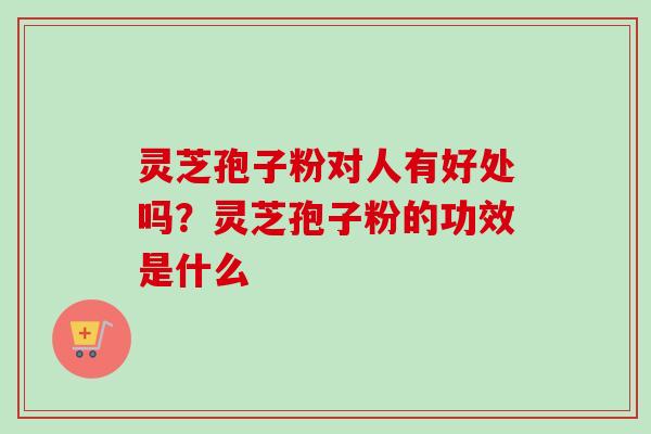 灵芝孢子粉对人有好处吗？灵芝孢子粉的功效是什么