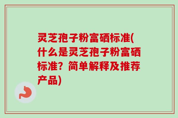 灵芝孢子粉富硒标准(什么是灵芝孢子粉富硒标准？简单解释及推荐产品)