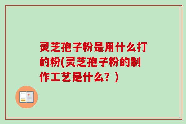 灵芝孢子粉是用什么打的粉(灵芝孢子粉的制作工艺是什么？)