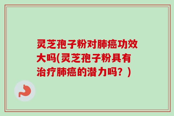 灵芝孢子粉对肺癌功效大吗(灵芝孢子粉具有治疗肺癌的潜力吗？)