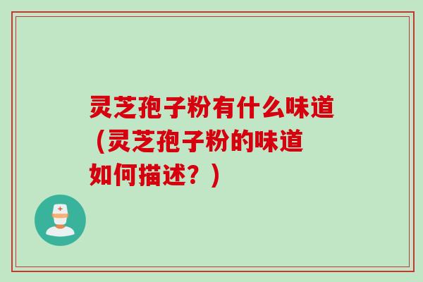 灵芝孢子粉有什么味道 (灵芝孢子粉的味道如何描述?) 灵芝孢子粉有什么味道 (灵芝孢子粉的味道如何描述?)