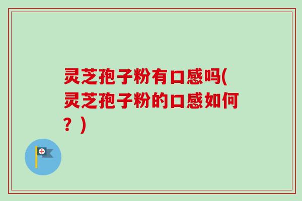 灵芝孢子粉有口感吗(灵芝孢子粉的口感如何？)