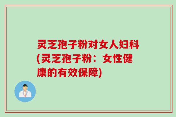 灵芝孢子粉对女人妇科(灵芝孢子粉：女性健康的有效保障)