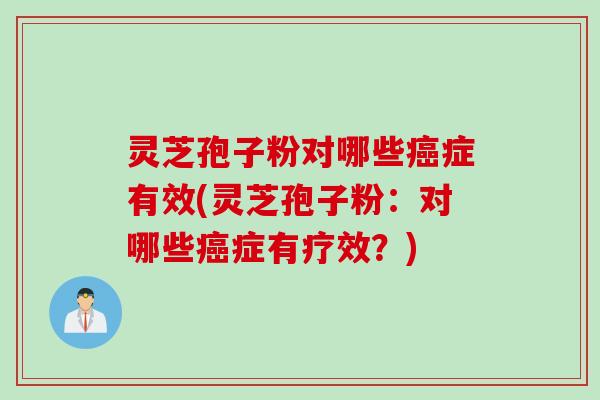 灵芝孢子粉对哪些癌症有效(灵芝孢子粉：对哪些癌症有疗效？)