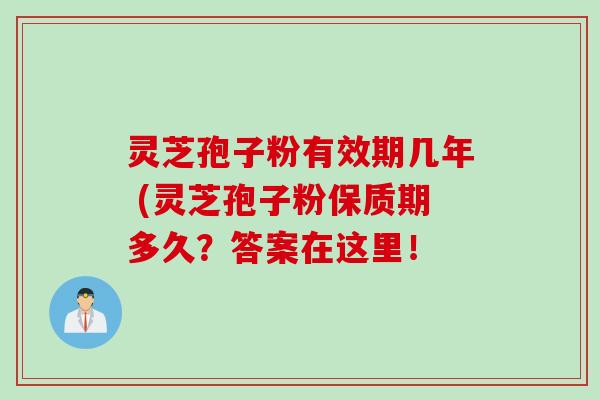 灵芝孢子粉有效期几年 (灵芝孢子粉保质期多久？答案在这里！