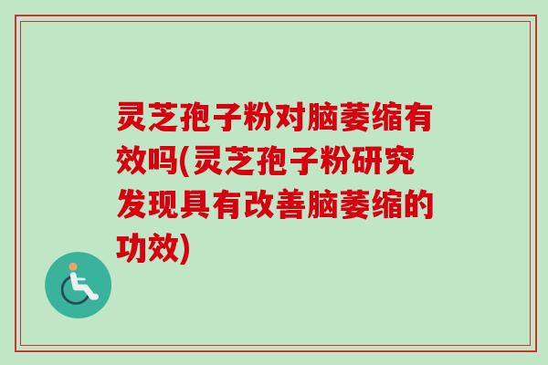 灵芝孢子粉对脑萎缩有效吗(灵芝孢子粉研究发现具有改善脑萎缩的功效)