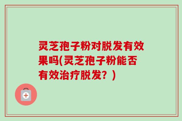 灵芝孢子粉对脱发有效果吗(灵芝孢子粉能否有效治疗脱发？)