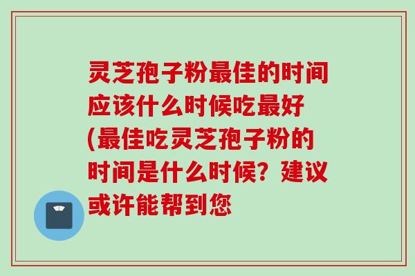 灵芝孢子粉佳的时间应该什么时候吃好 (佳吃灵芝孢子粉的时间是什么时候?建议或许能帮到您 灵芝孢子粉佳的时间应该什么时候吃好 (佳吃灵芝孢子粉的时间是什么时候?建议或许能帮到您
