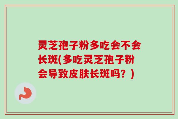 灵芝孢子粉多吃会不会长斑(多吃灵芝孢子粉会导致皮肤长斑吗？)