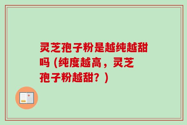 灵芝孢子粉是越纯越甜吗 (纯度越高，灵芝孢子粉越甜？)