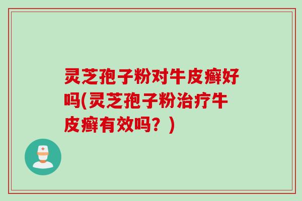 灵芝孢子粉对牛皮癣好吗(灵芝孢子粉牛皮癣有效吗?) 灵芝孢子粉对牛皮癣好吗(灵芝孢子粉牛皮癣有效吗?)