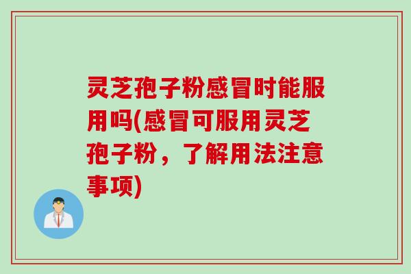 灵芝孢子粉时能服用吗(可服用灵芝孢子粉,了解用法注意事项) 灵芝孢子粉时能服用吗(可服用灵芝孢子粉,了解用法注意事项)