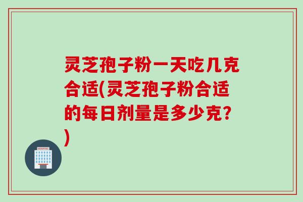 灵芝孢子粉一天吃几克合适(灵芝孢子粉合适的每日剂量是多少克？)