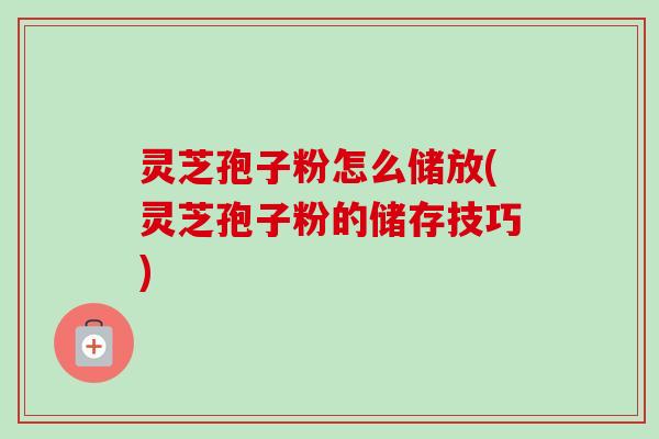 灵芝孢子粉怎么储放(灵芝孢子粉的储存技巧)