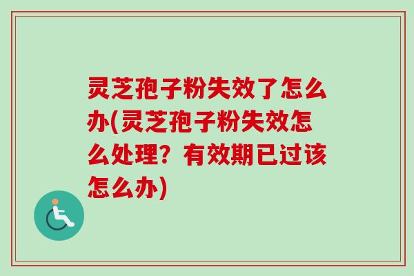 灵芝孢子粉失效了怎么办(灵芝孢子粉失效怎么处理？有效期已过该怎么办)