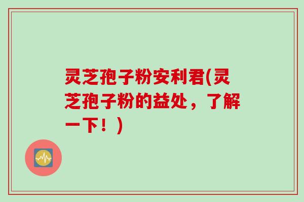 灵芝孢子粉安利君(灵芝孢子粉的益处，了解一下！)