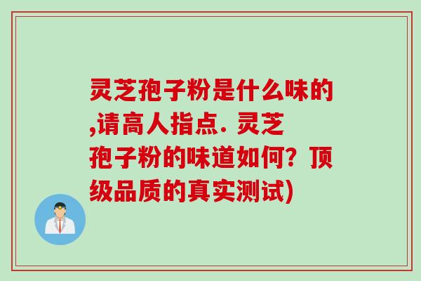 灵芝孢子粉是什么味的,请高人指点. 灵芝孢子粉的味道如何?品质的真实测试) 灵芝孢子粉是什么味的,请高人指点. 灵芝孢子粉的味道如何?品质的真实测试)