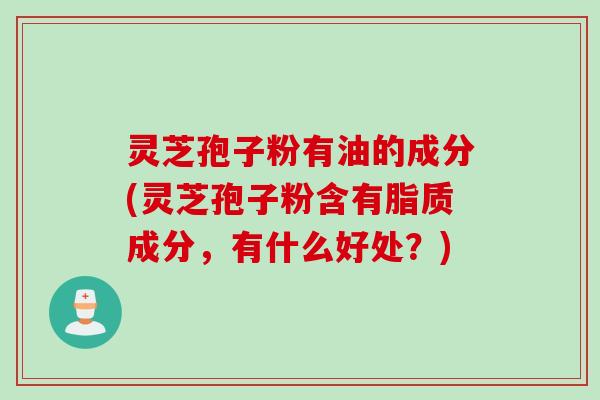 灵芝孢子粉有油的成分(灵芝孢子粉含有脂质成分，有什么好处？)