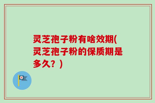 灵芝孢子粉有啥效期(灵芝孢子粉的保质期是多久？)