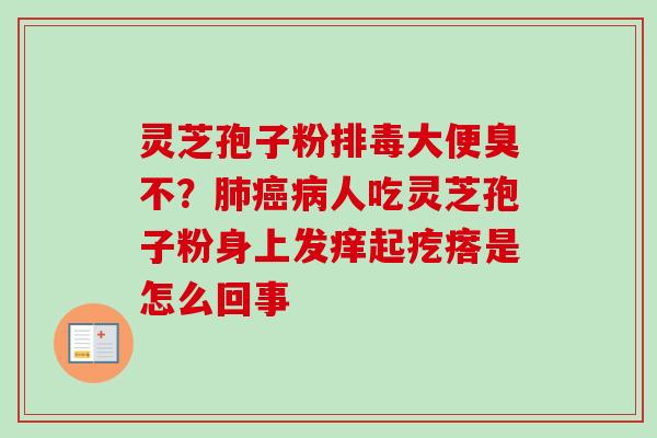 灵芝孢子粉排毒大便臭不？肺癌病人吃灵芝孢子粉身上发痒起疙瘩是怎么回事
