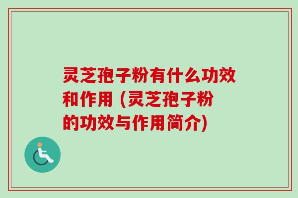 灵芝孢子粉有什么功效和作用 (灵芝孢子粉的功效与作用简介)