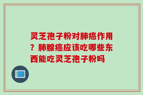 灵芝孢子粉对肺癌作用？肺腺癌应该吃哪些东西能吃灵芝孢子粉吗