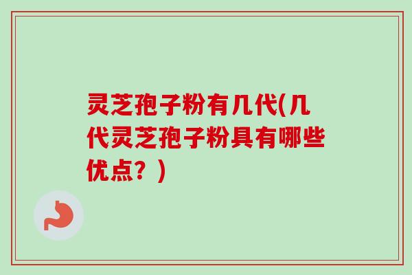灵芝孢子粉有几代(几代灵芝孢子粉具有哪些优点？)