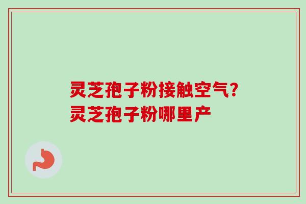 灵芝孢子粉接触空气？灵芝孢子粉哪里产