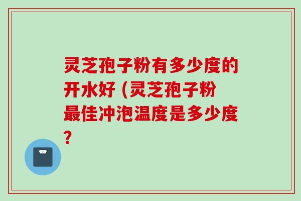 灵芝孢子粉有多少度的开水好 (灵芝孢子粉最佳冲泡温度是多少度？