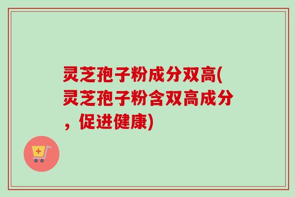灵芝孢子粉成分双高(灵芝孢子粉含双高成分，促进健康)