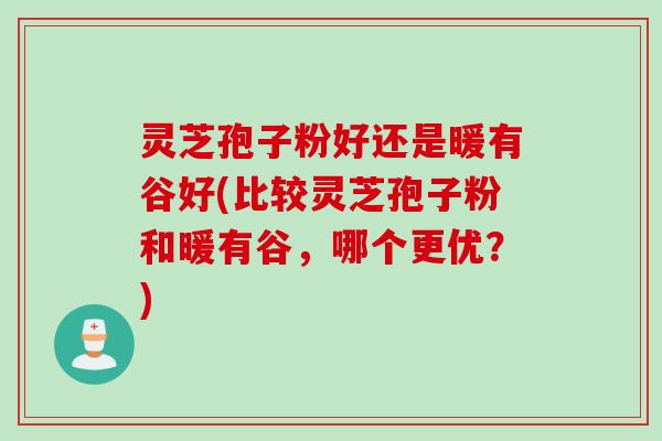 灵芝孢子粉好还是暖有谷好(比较灵芝孢子粉和暖有谷，哪个更优？)