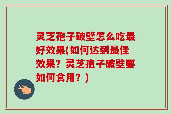灵芝孢子破壁怎么吃最好效果(如何达到最佳效果？灵芝孢子破壁要如何食用？)