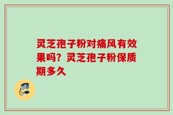 灵芝孢子粉对痛风有效果吗？灵芝孢子粉保质期多久
