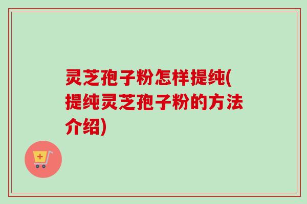灵芝孢子粉怎样提纯(提纯灵芝孢子粉的方法介绍)