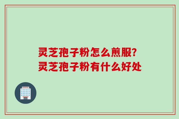灵芝孢子粉怎么煎服？灵芝孢子粉有什么好处