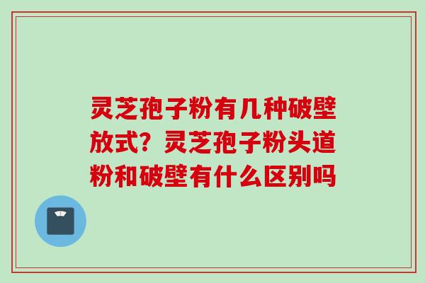 灵芝孢子粉有几种破壁放式？灵芝孢子粉头道粉和破壁有什么区别吗